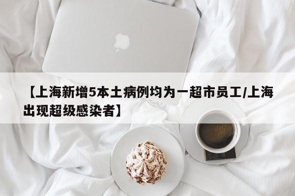 【上海新增5本土病例均为一超市员工/上海出现超级感染者】