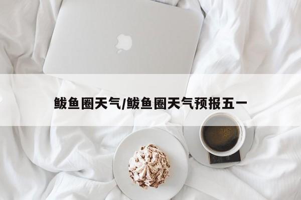 鲅鱼圈天气/鲅鱼圈天气预报五一