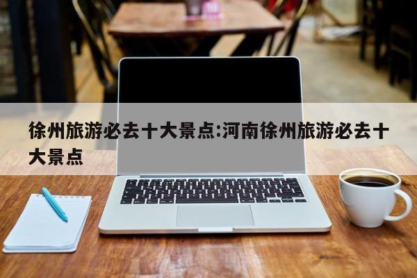 徐州旅游必去十大景点:河南徐州旅游必去十大景点