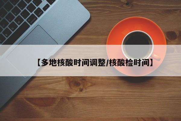 【多地核酸时间调整/核酸检时间】