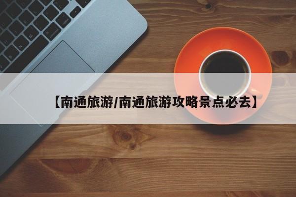 【南通旅游/南通旅游攻略景点必去】