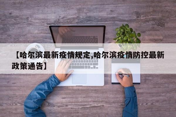 【哈尔滨最新疫情规定,哈尔滨疫情防控最新政策通告】