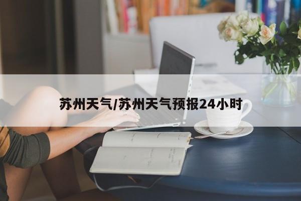 苏州天气/苏州天气预报24小时