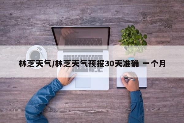 林芝天气/林芝天气预报30天准确 一个月